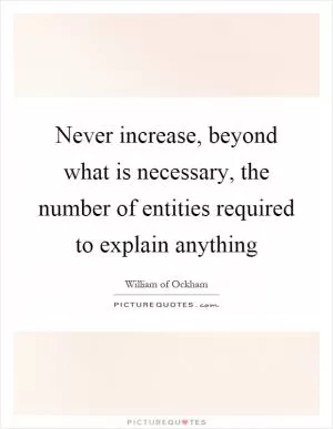 Never increase, beyond what is necessary, the number of entities required to explain anything Picture Quote #1