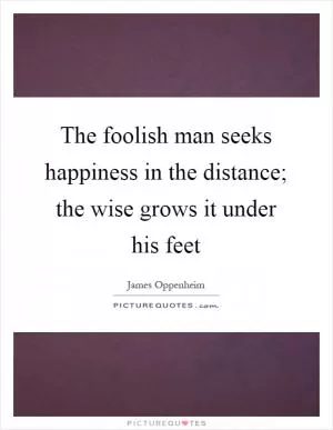 The foolish man seeks happiness in the distance; the wise grows it under his feet Picture Quote #1