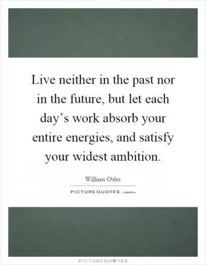 Live neither in the past nor in the future, but let each day’s work absorb your entire energies, and satisfy your widest ambition Picture Quote #1