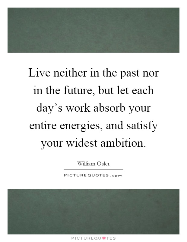 Live neither in the past nor in the future, but let each day's work absorb your entire energies, and satisfy your widest ambition Picture Quote #1