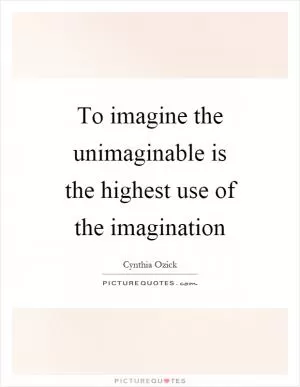 To imagine the unimaginable is the highest use of the imagination Picture Quote #1