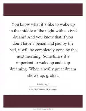 You know what it’s like to wake up in the middle of the night with a vivid dream? And you know that if you don’t have a pencil and pad by the bed, it will be completely gone by the next morning. Sometimes it’s important to wake up and stop dreaming. When a really great dream shows up, grab it Picture Quote #1