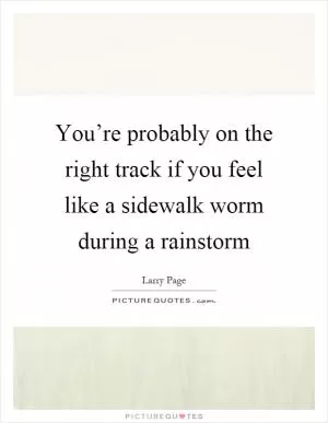 You’re probably on the right track if you feel like a sidewalk worm during a rainstorm Picture Quote #1