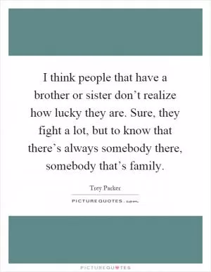 I think people that have a brother or sister don’t realize how lucky they are. Sure, they fight a lot, but to know that there’s always somebody there, somebody that’s family Picture Quote #1