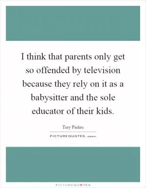 I think that parents only get so offended by television because they rely on it as a babysitter and the sole educator of their kids Picture Quote #1