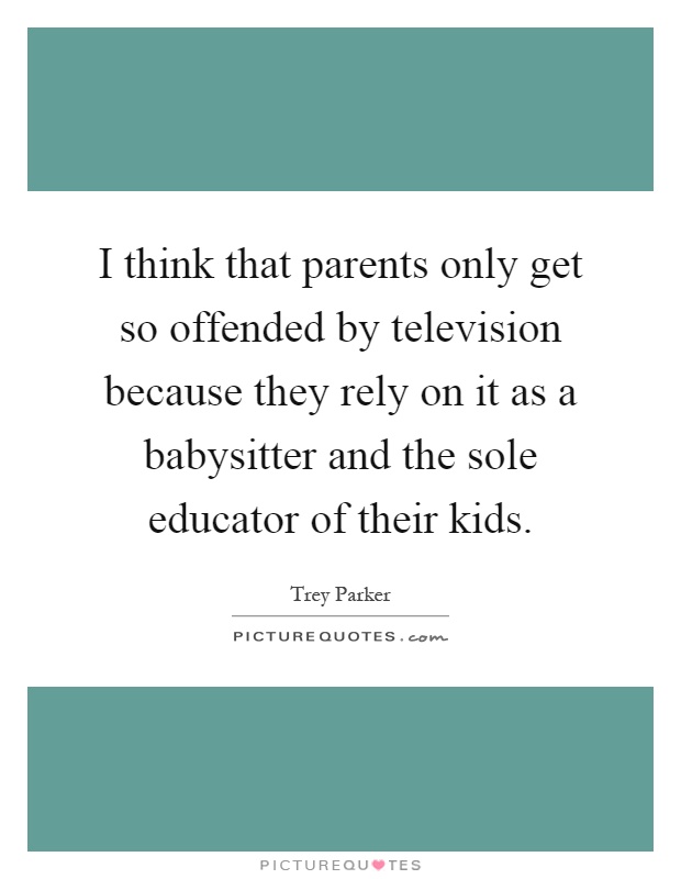 I think that parents only get so offended by television because they rely on it as a babysitter and the sole educator of their kids Picture Quote #1