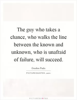 The guy who takes a chance, who walks the line between the known and unknown, who is unafraid of failure, will succeed Picture Quote #1