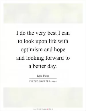 I do the very best I can to look upon life with optimism and hope and looking forward to a better day Picture Quote #1