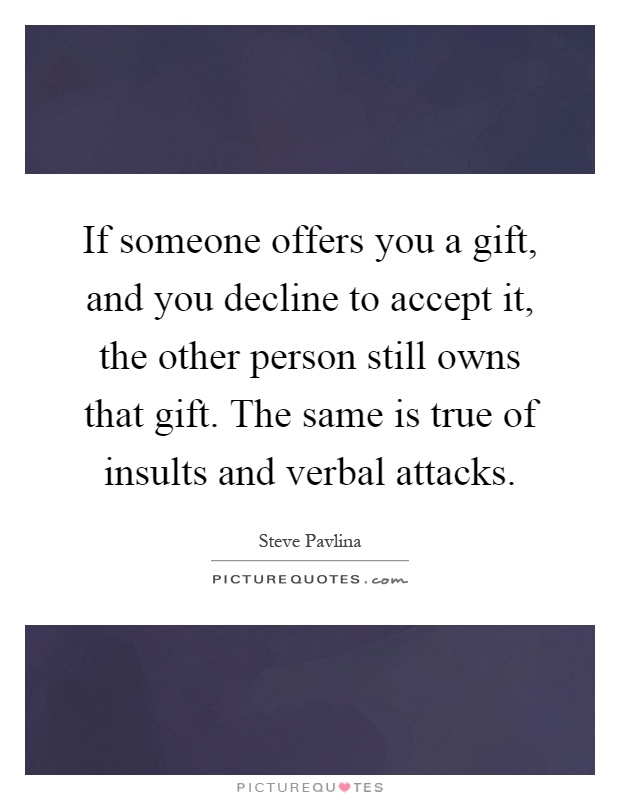 If someone offers you a gift, and you decline to accept it, the other person still owns that gift. The same is true of insults and verbal attacks Picture Quote #1