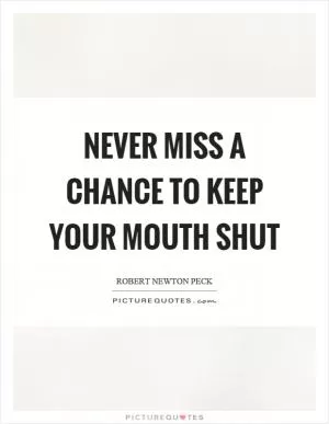 Never miss a chance to keep your mouth shut Picture Quote #1