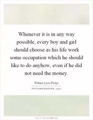 Whenever it is in any way possible, every boy and girl should choose as his life work some occupation which he should like to do anyhow, even if he did not need the money Picture Quote #1