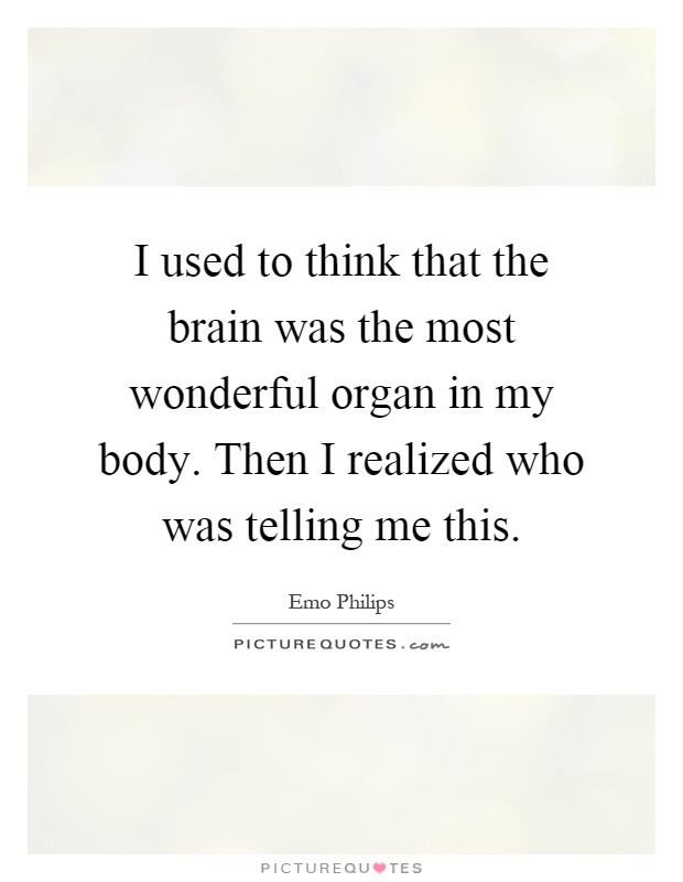 I used to think that the brain was the most wonderful organ in my body. Then I realized who was telling me this Picture Quote #1