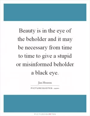 Beauty is in the eye of the beholder and it may be necessary from time to time to give a stupid or misinformed beholder a black eye Picture Quote #1
