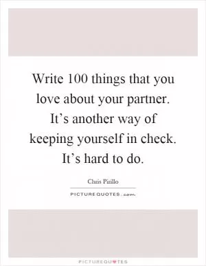 Write 100 things that you love about your partner. It’s another way of keeping yourself in check. It’s hard to do Picture Quote #1