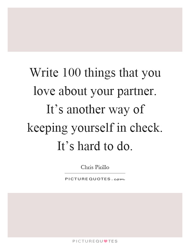 Write 100 things that you love about your partner. It's another way of keeping yourself in check. It's hard to do Picture Quote #1