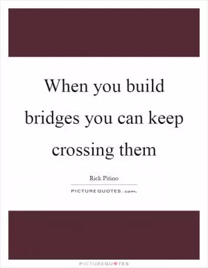 When you build bridges you can keep crossing them Picture Quote #1