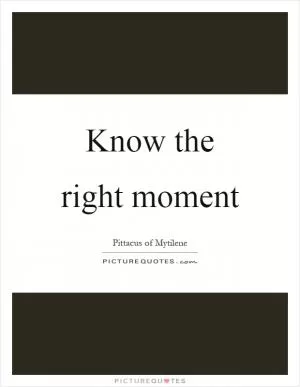 Know the right moment Picture Quote #1