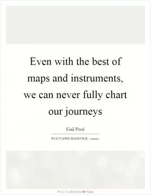 Even with the best of maps and instruments, we can never fully chart our journeys Picture Quote #1