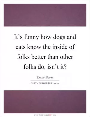 It’s funny how dogs and cats know the inside of folks better than other folks do, isn’t it? Picture Quote #1