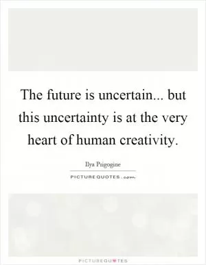 The future is uncertain... but this uncertainty is at the very heart of human creativity Picture Quote #1