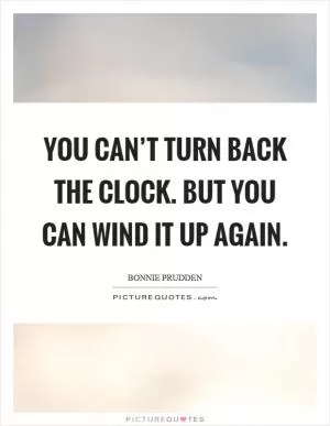 You can’t turn back the clock. But you can wind it up again Picture Quote #1