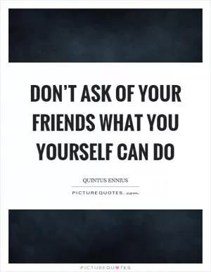 Don’t ask of your friends what you yourself can do Picture Quote #1
