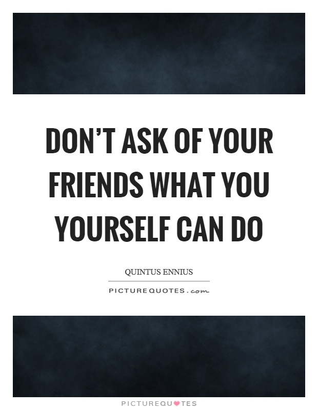 Don't ask of your friends what you yourself can do Picture Quote #1