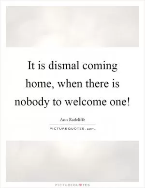 It is dismal coming home, when there is nobody to welcome one! Picture Quote #1