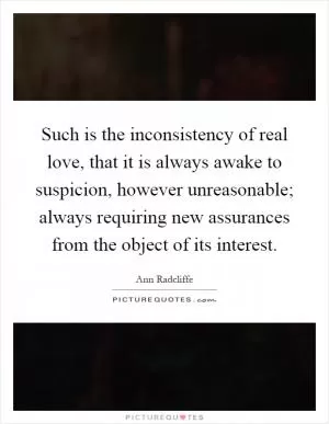 Such is the inconsistency of real love, that it is always awake to suspicion, however unreasonable; always requiring new assurances from the object of its interest Picture Quote #1