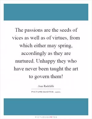 The passions are the seeds of vices as well as of virtues, from which either may spring, accordingly as they are nurtured. Unhappy they who have never been taught the art to govern them! Picture Quote #1