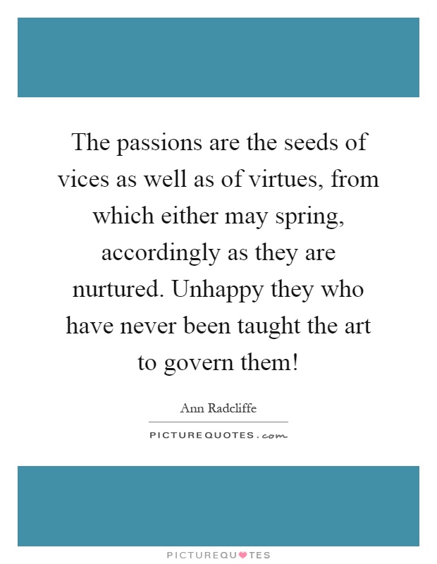 The passions are the seeds of vices as well as of virtues, from which either may spring, accordingly as they are nurtured. Unhappy they who have never been taught the art to govern them! Picture Quote #1