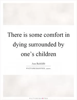 There is some comfort in dying surrounded by one’s children Picture Quote #1