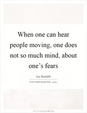 When one can hear people moving, one does not so much mind, about one’s fears Picture Quote #1