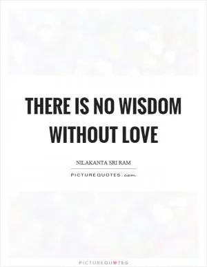 There is no wisdom without love Picture Quote #1