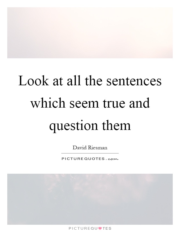 Look at all the sentences which seem true and question them Picture Quote #1