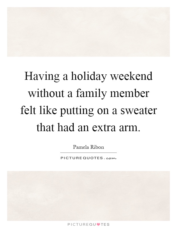 Having a holiday weekend without a family member felt like putting on a sweater that had an extra arm Picture Quote #1