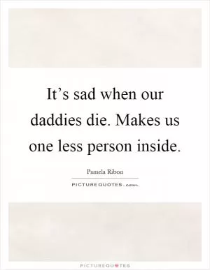 It’s sad when our daddies die. Makes us one less person inside Picture Quote #1