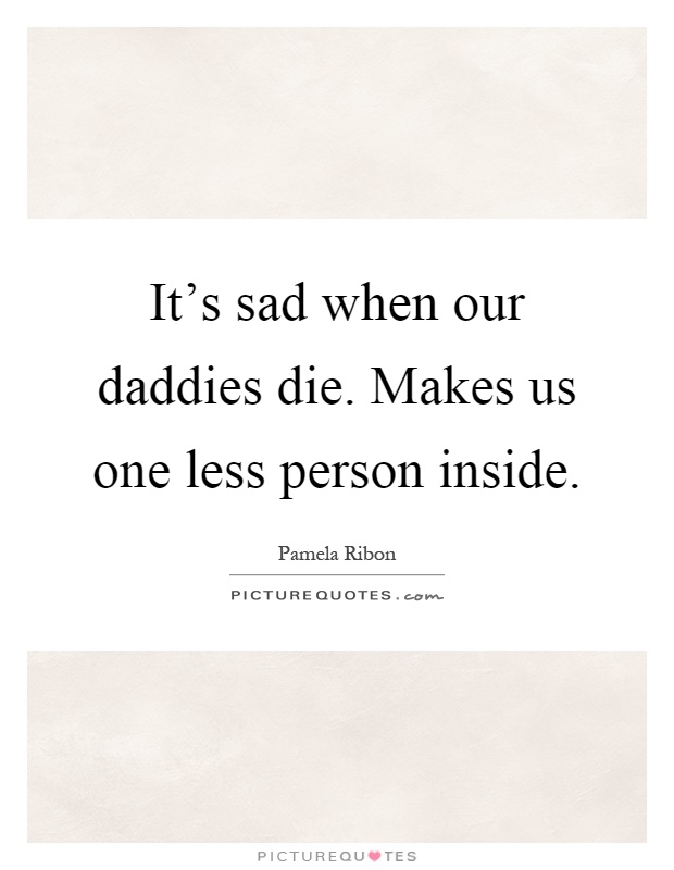 It's sad when our daddies die. Makes us one less person inside Picture Quote #1