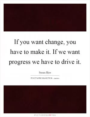 If you want change, you have to make it. If we want progress we have to drive it Picture Quote #1