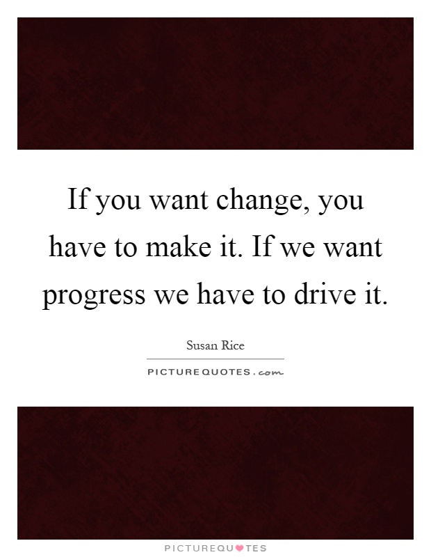 If you want change, you have to make it. If we want progress we have to drive it Picture Quote #1