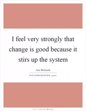 I feel very strongly that change is good because it stirs up the system Picture Quote #1