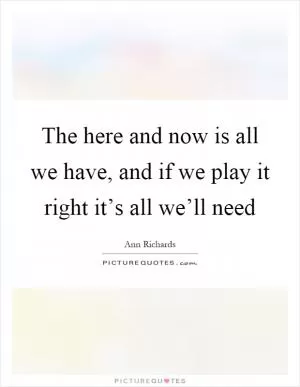 The here and now is all we have, and if we play it right it’s all we’ll need Picture Quote #1