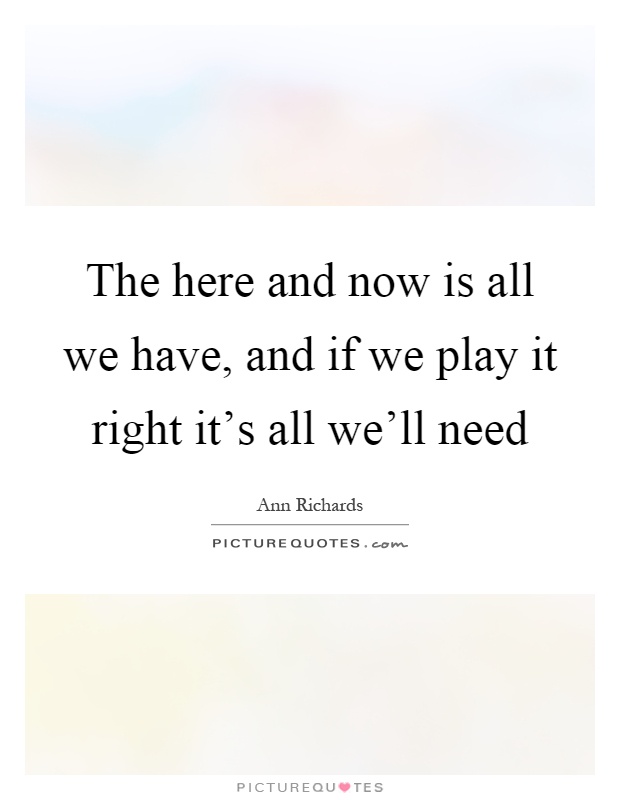 The here and now is all we have, and if we play it right it's all we'll need Picture Quote #1