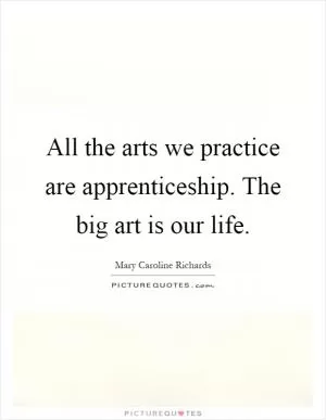 All the arts we practice are apprenticeship. The big art is our life Picture Quote #1
