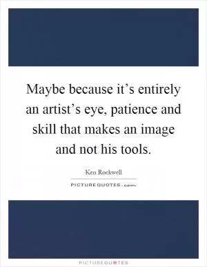 Maybe because it’s entirely an artist’s eye, patience and skill that makes an image and not his tools Picture Quote #1