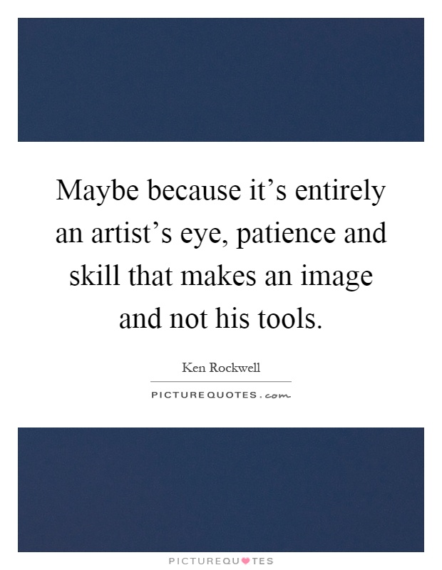 Maybe because it's entirely an artist's eye, patience and skill that makes an image and not his tools Picture Quote #1