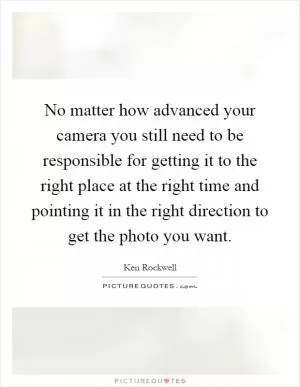 No matter how advanced your camera you still need to be responsible for getting it to the right place at the right time and pointing it in the right direction to get the photo you want Picture Quote #1