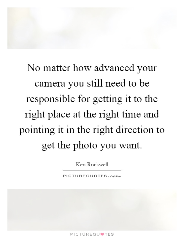 No matter how advanced your camera you still need to be responsible for getting it to the right place at the right time and pointing it in the right direction to get the photo you want Picture Quote #1