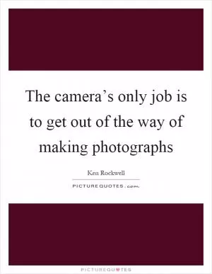 The camera’s only job is to get out of the way of making photographs Picture Quote #1