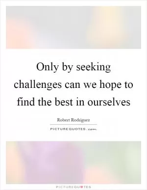 Only by seeking challenges can we hope to find the best in ourselves Picture Quote #1